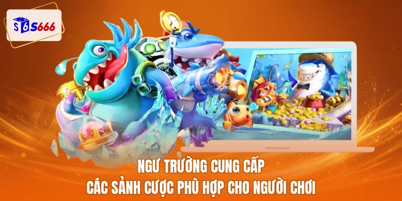 Ngư trường cung cấp các sảnh cược phù hợp cho người chơi